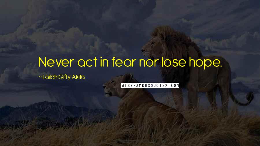 Lailah Gifty Akita Quotes: Never act in fear nor lose hope.