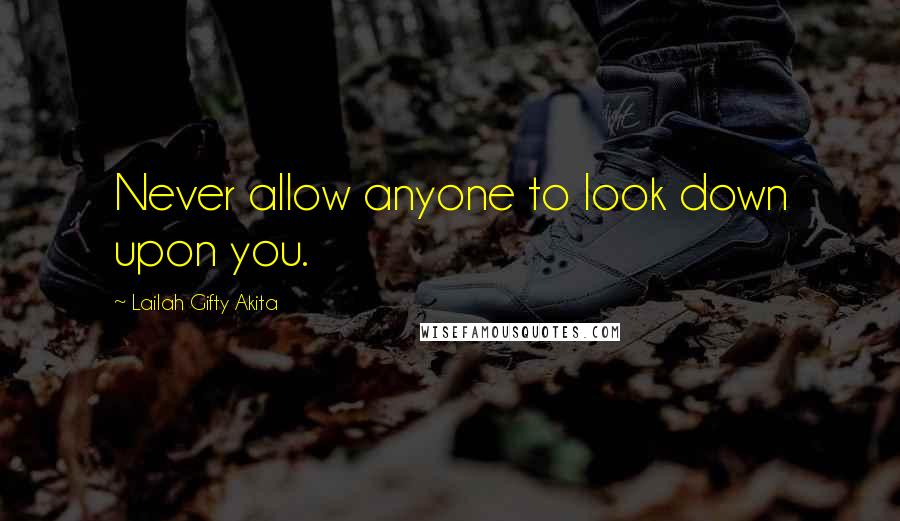 Lailah Gifty Akita Quotes: Never allow anyone to look down upon you.