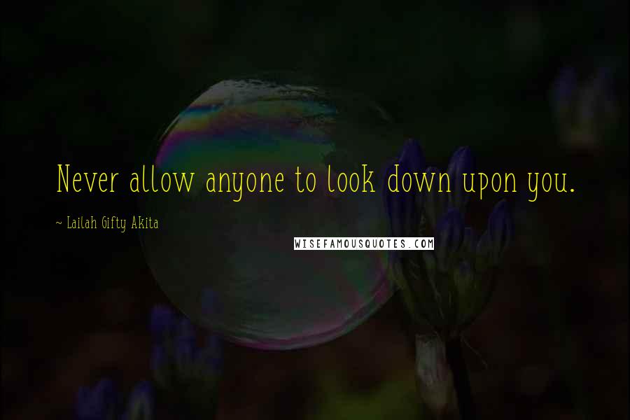 Lailah Gifty Akita Quotes: Never allow anyone to look down upon you.