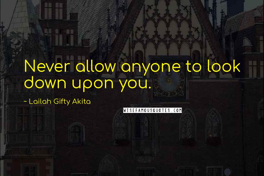 Lailah Gifty Akita Quotes: Never allow anyone to look down upon you.