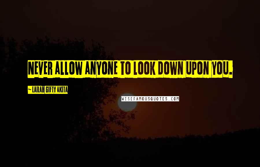 Lailah Gifty Akita Quotes: Never allow anyone to look down upon you.