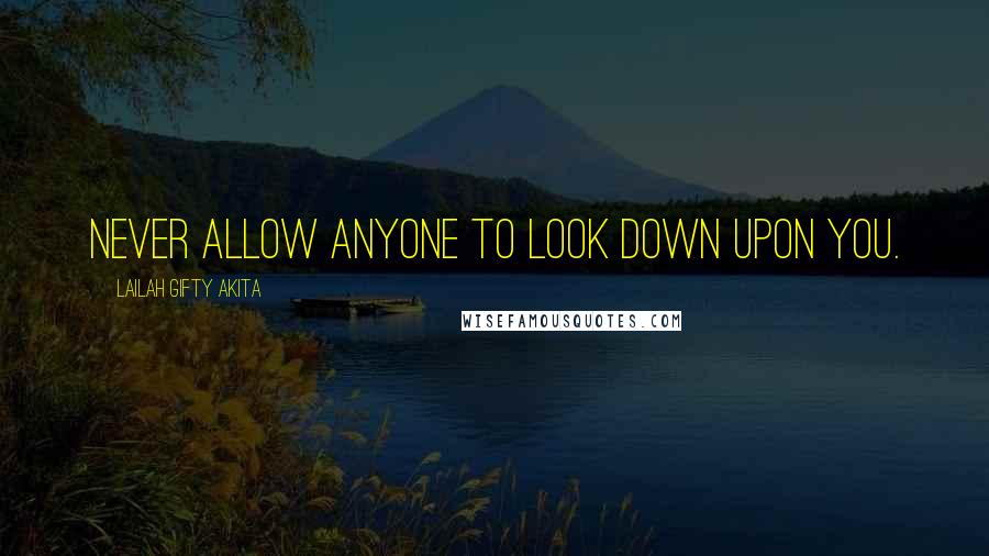 Lailah Gifty Akita Quotes: Never allow anyone to look down upon you.