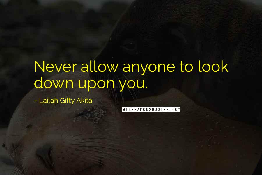 Lailah Gifty Akita Quotes: Never allow anyone to look down upon you.