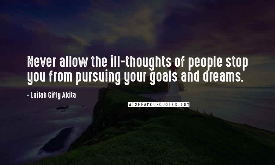 Lailah Gifty Akita Quotes: Never allow the ill-thoughts of people stop you from pursuing your goals and dreams.