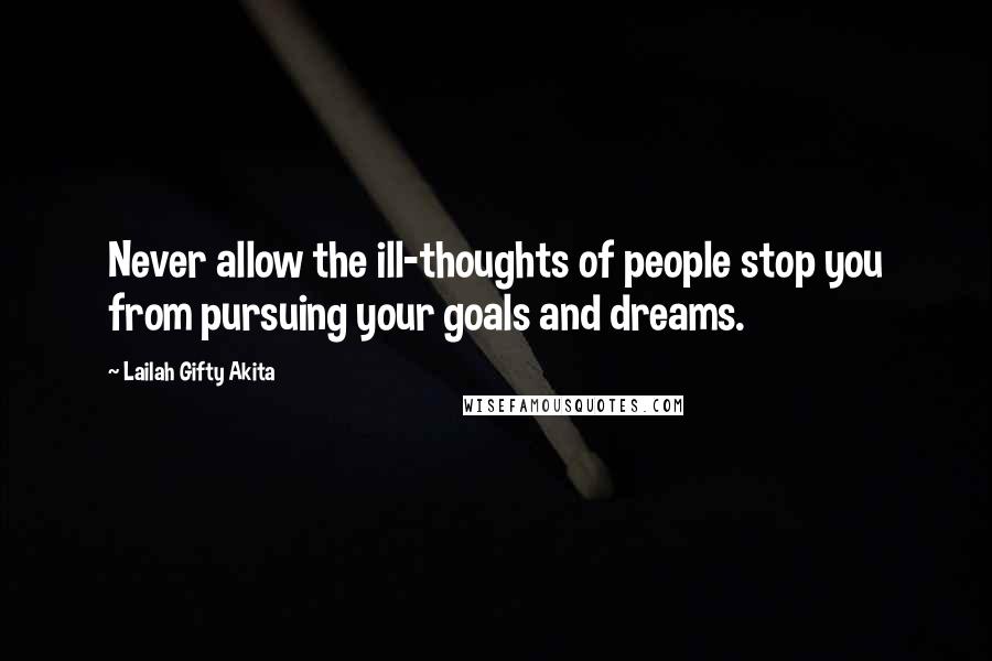 Lailah Gifty Akita Quotes: Never allow the ill-thoughts of people stop you from pursuing your goals and dreams.