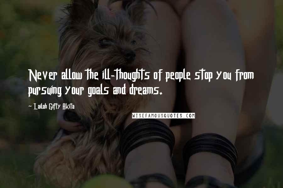 Lailah Gifty Akita Quotes: Never allow the ill-thoughts of people stop you from pursuing your goals and dreams.