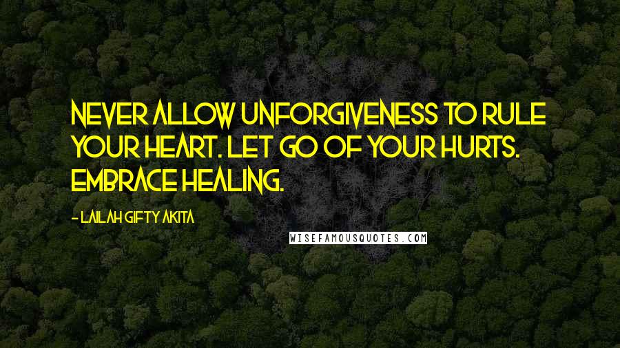 Lailah Gifty Akita Quotes: Never allow unforgiveness to rule your heart. Let go of your hurts. Embrace healing.