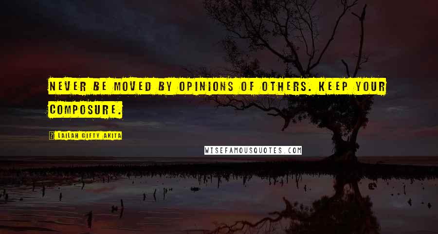 Lailah Gifty Akita Quotes: Never be moved by opinions of others. Keep your composure.