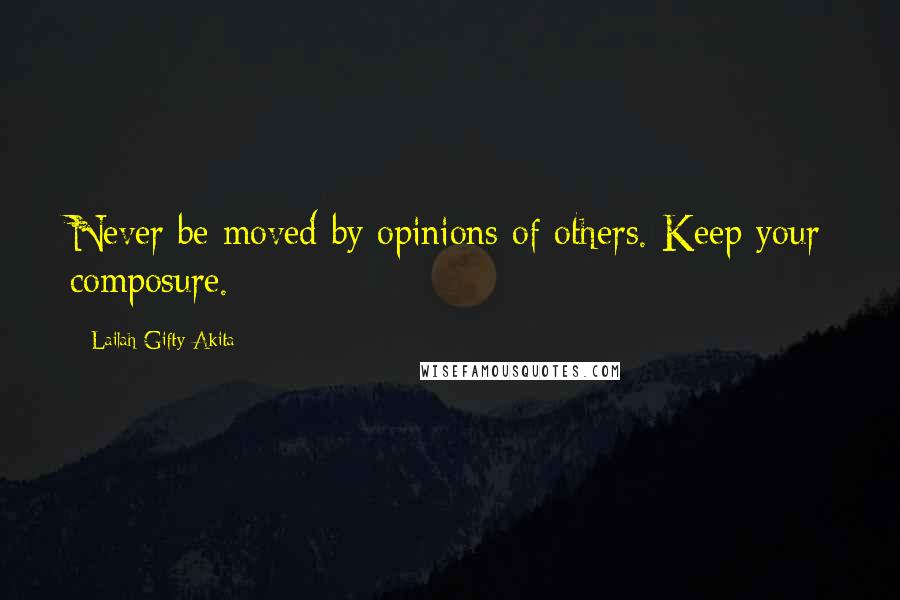 Lailah Gifty Akita Quotes: Never be moved by opinions of others. Keep your composure.