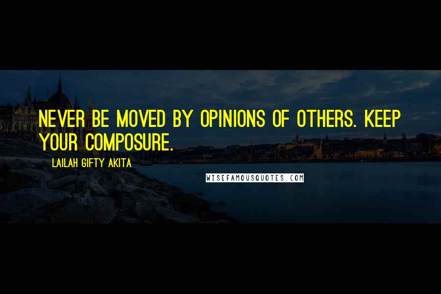 Lailah Gifty Akita Quotes: Never be moved by opinions of others. Keep your composure.