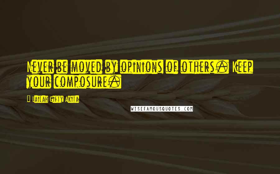 Lailah Gifty Akita Quotes: Never be moved by opinions of others. Keep your composure.