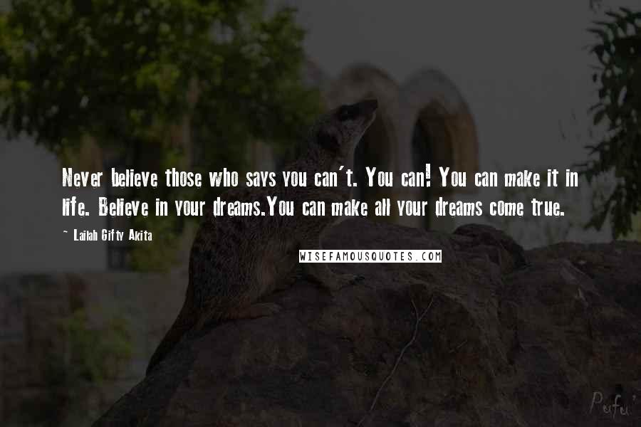 Lailah Gifty Akita Quotes: Never believe those who says you can't. You can! You can make it in life. Believe in your dreams.You can make all your dreams come true.