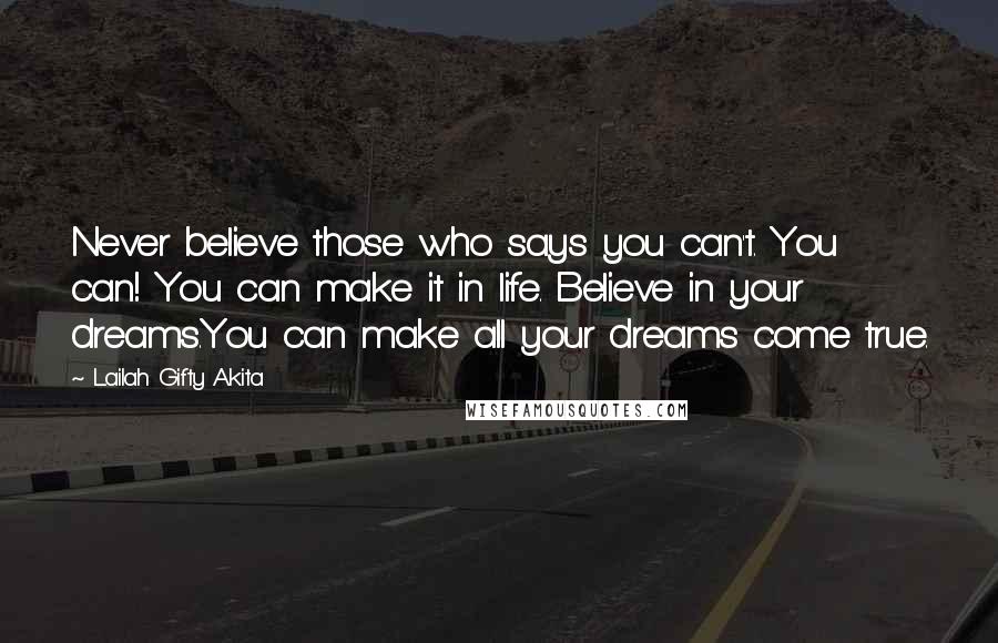 Lailah Gifty Akita Quotes: Never believe those who says you can't. You can! You can make it in life. Believe in your dreams.You can make all your dreams come true.