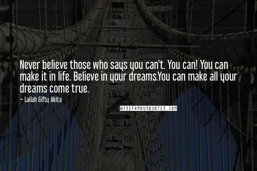 Lailah Gifty Akita Quotes: Never believe those who says you can't. You can! You can make it in life. Believe in your dreams.You can make all your dreams come true.