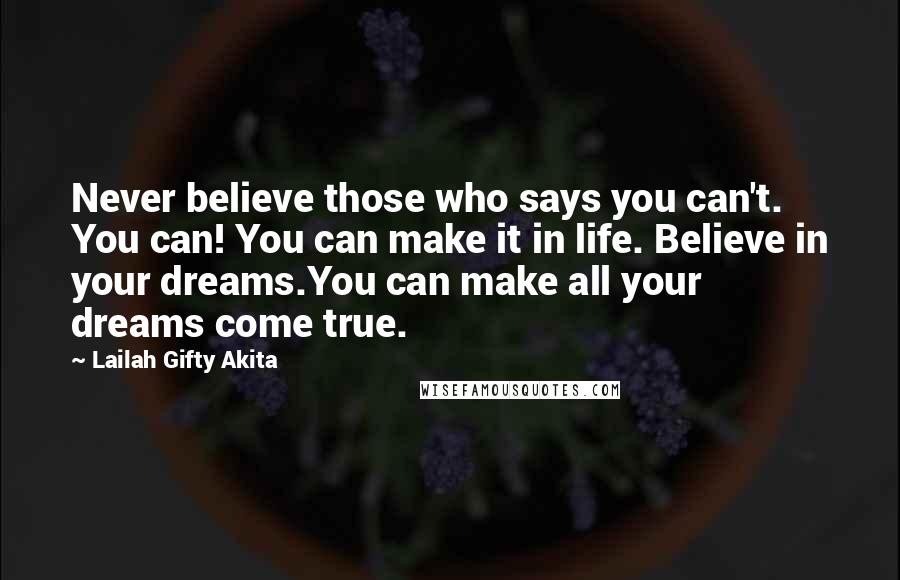 Lailah Gifty Akita Quotes: Never believe those who says you can't. You can! You can make it in life. Believe in your dreams.You can make all your dreams come true.