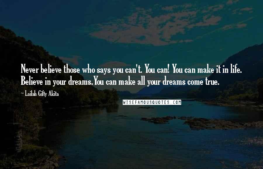 Lailah Gifty Akita Quotes: Never believe those who says you can't. You can! You can make it in life. Believe in your dreams.You can make all your dreams come true.