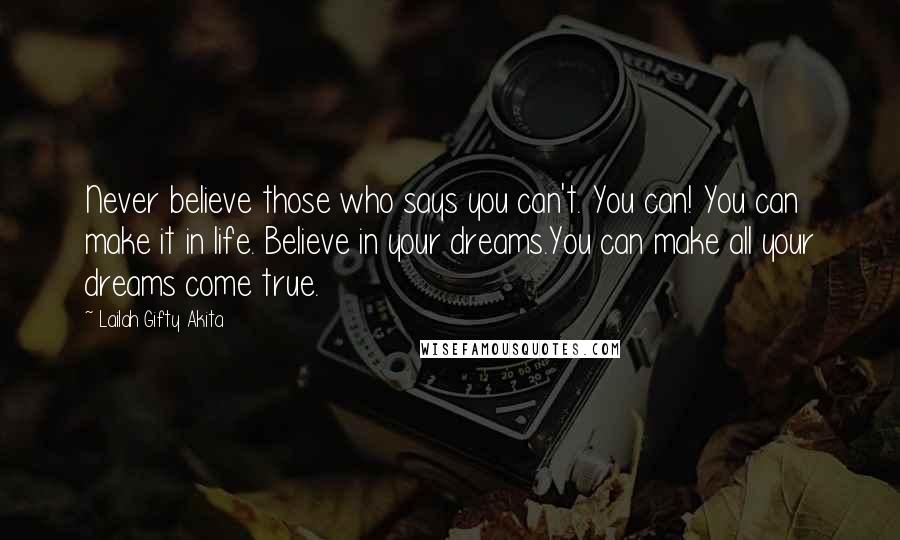 Lailah Gifty Akita Quotes: Never believe those who says you can't. You can! You can make it in life. Believe in your dreams.You can make all your dreams come true.