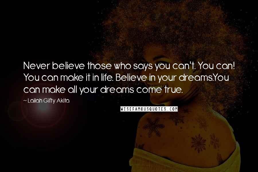 Lailah Gifty Akita Quotes: Never believe those who says you can't. You can! You can make it in life. Believe in your dreams.You can make all your dreams come true.