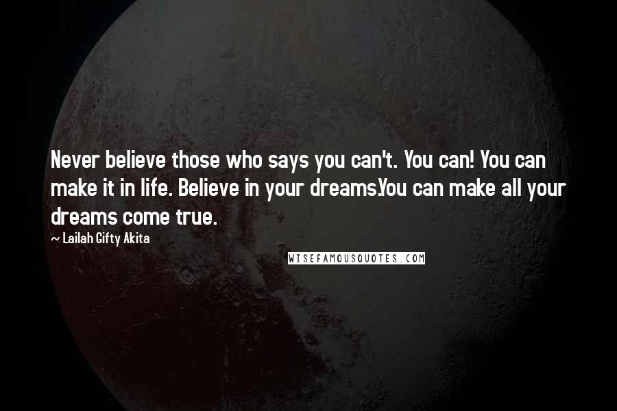 Lailah Gifty Akita Quotes: Never believe those who says you can't. You can! You can make it in life. Believe in your dreams.You can make all your dreams come true.