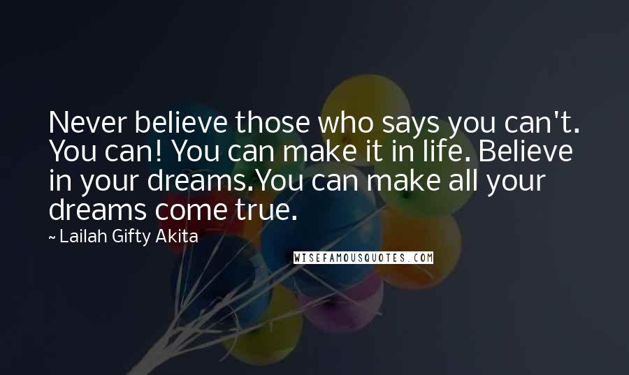 Lailah Gifty Akita Quotes: Never believe those who says you can't. You can! You can make it in life. Believe in your dreams.You can make all your dreams come true.