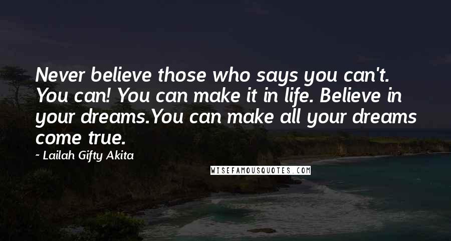 Lailah Gifty Akita Quotes: Never believe those who says you can't. You can! You can make it in life. Believe in your dreams.You can make all your dreams come true.