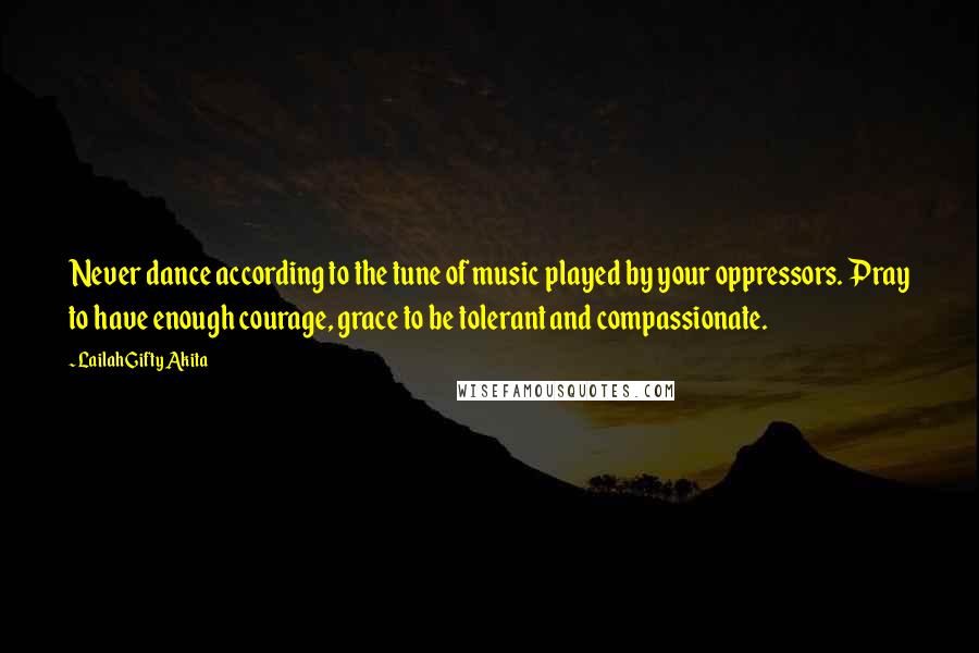 Lailah Gifty Akita Quotes: Never dance according to the tune of music played by your oppressors. Pray to have enough courage, grace to be tolerant and compassionate.