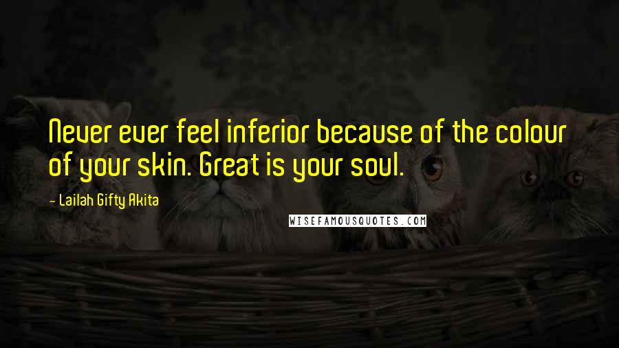 Lailah Gifty Akita Quotes: Never ever feel inferior because of the colour of your skin. Great is your soul.