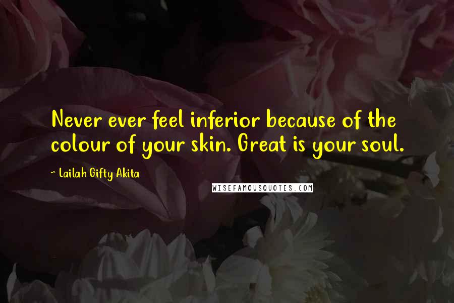 Lailah Gifty Akita Quotes: Never ever feel inferior because of the colour of your skin. Great is your soul.