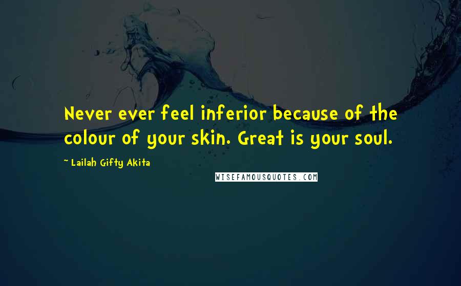 Lailah Gifty Akita Quotes: Never ever feel inferior because of the colour of your skin. Great is your soul.