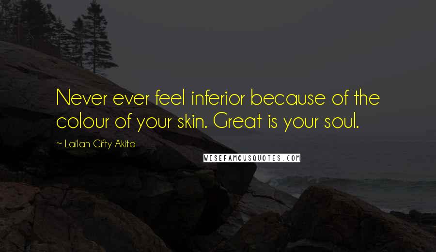 Lailah Gifty Akita Quotes: Never ever feel inferior because of the colour of your skin. Great is your soul.