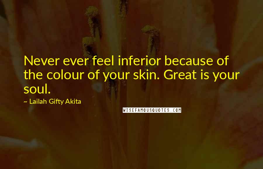 Lailah Gifty Akita Quotes: Never ever feel inferior because of the colour of your skin. Great is your soul.