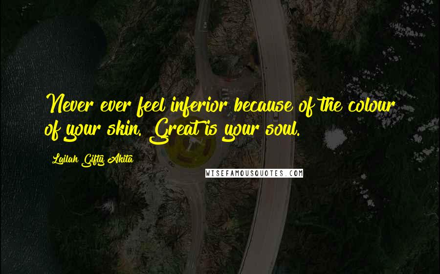 Lailah Gifty Akita Quotes: Never ever feel inferior because of the colour of your skin. Great is your soul.