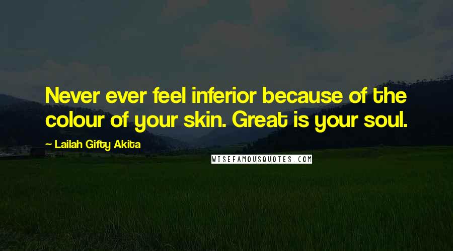 Lailah Gifty Akita Quotes: Never ever feel inferior because of the colour of your skin. Great is your soul.