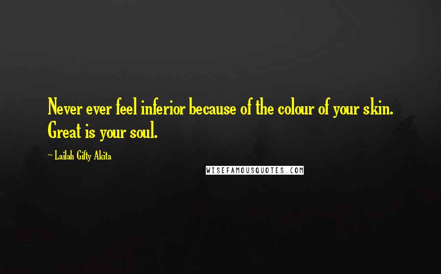 Lailah Gifty Akita Quotes: Never ever feel inferior because of the colour of your skin. Great is your soul.