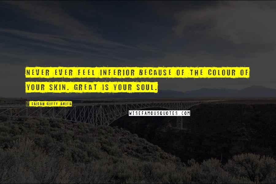 Lailah Gifty Akita Quotes: Never ever feel inferior because of the colour of your skin. Great is your soul.