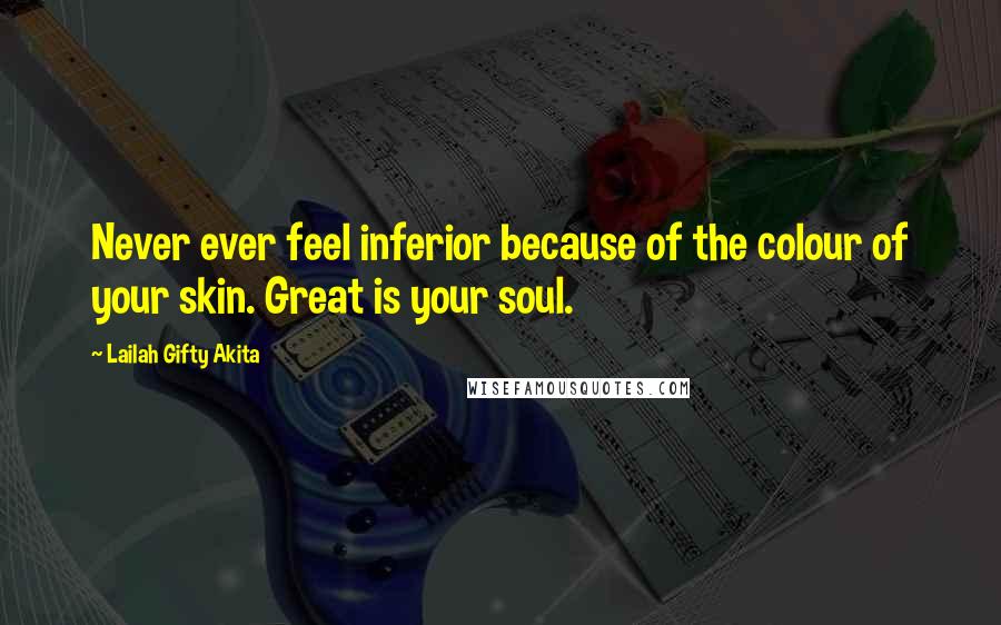 Lailah Gifty Akita Quotes: Never ever feel inferior because of the colour of your skin. Great is your soul.