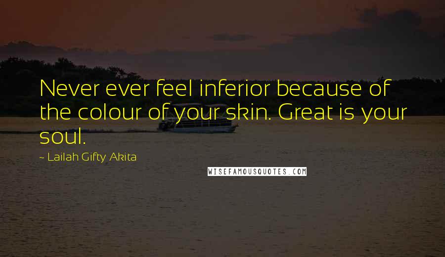 Lailah Gifty Akita Quotes: Never ever feel inferior because of the colour of your skin. Great is your soul.