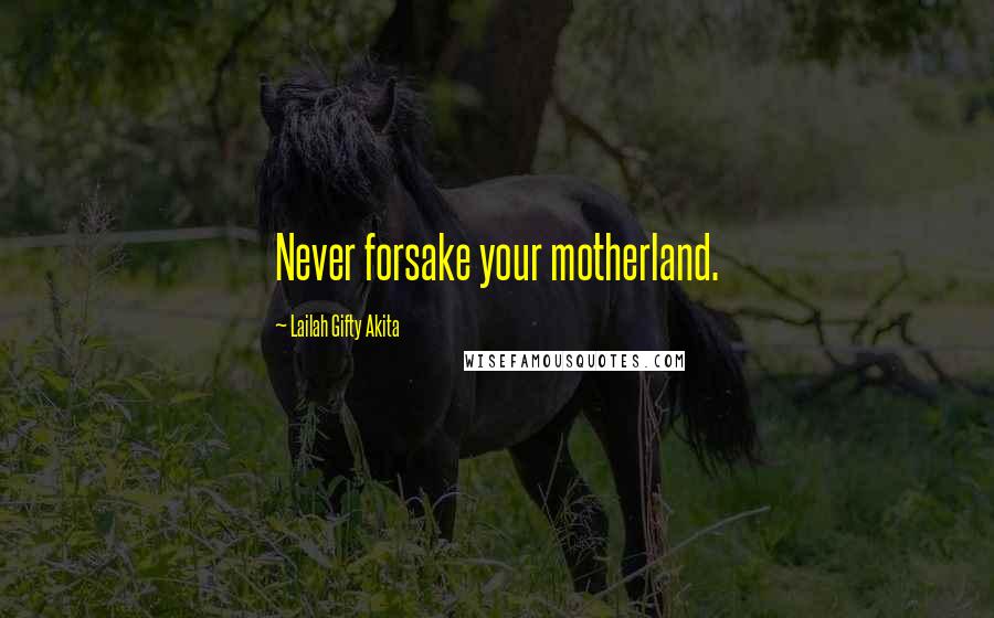 Lailah Gifty Akita Quotes: Never forsake your motherland.