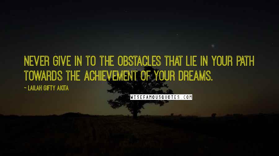 Lailah Gifty Akita Quotes: Never give in to the obstacles that lie in your path towards the achievement of your dreams.
