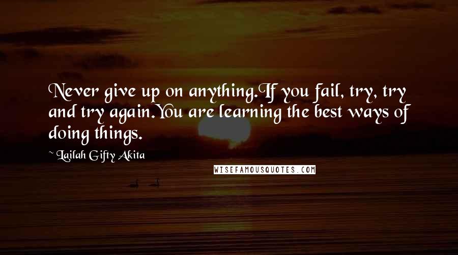 Lailah Gifty Akita Quotes: Never give up on anything.If you fail, try, try and try again.You are learning the best ways of doing things.