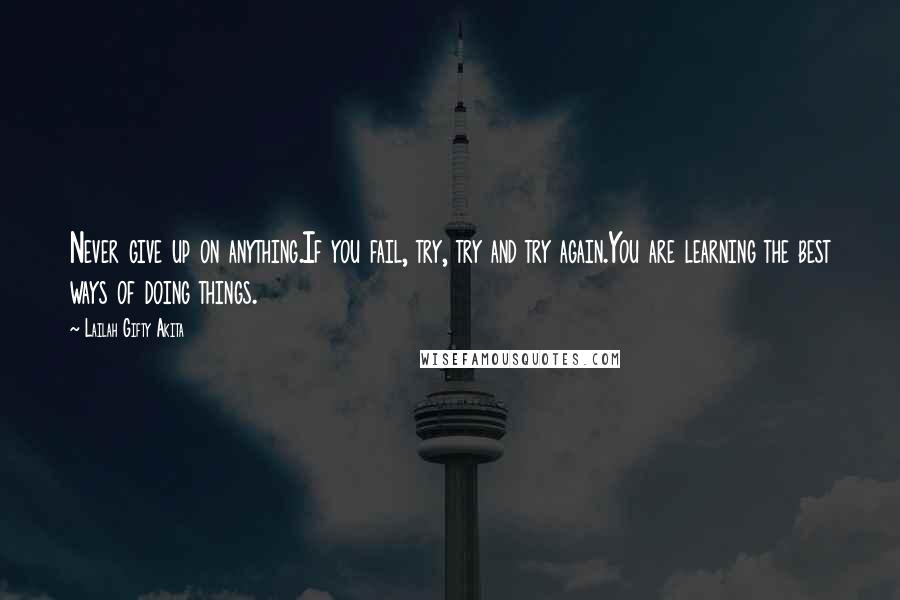 Lailah Gifty Akita Quotes: Never give up on anything.If you fail, try, try and try again.You are learning the best ways of doing things.