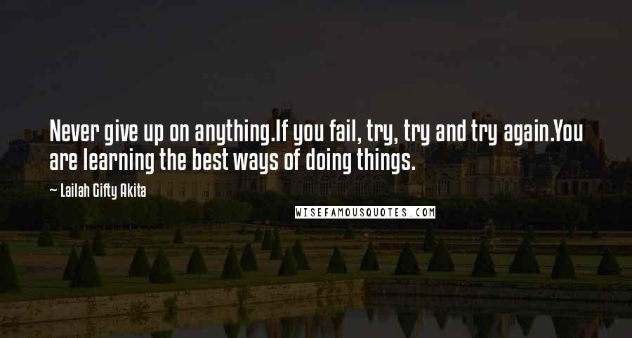 Lailah Gifty Akita Quotes: Never give up on anything.If you fail, try, try and try again.You are learning the best ways of doing things.