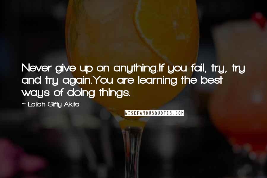 Lailah Gifty Akita Quotes: Never give up on anything.If you fail, try, try and try again.You are learning the best ways of doing things.