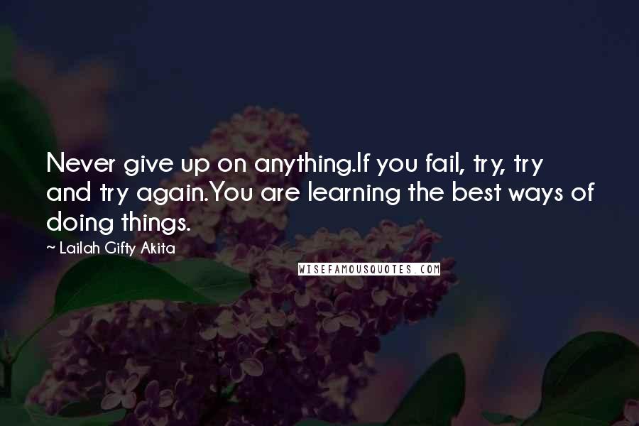 Lailah Gifty Akita Quotes: Never give up on anything.If you fail, try, try and try again.You are learning the best ways of doing things.