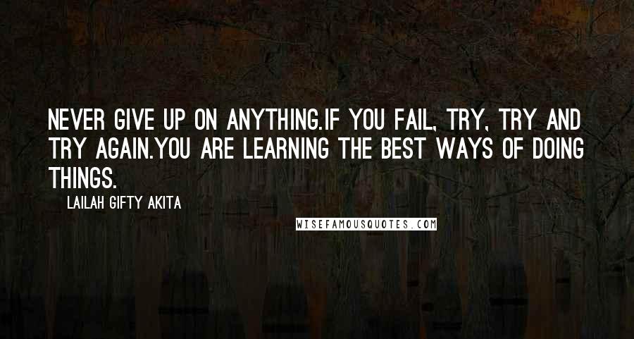 Lailah Gifty Akita Quotes: Never give up on anything.If you fail, try, try and try again.You are learning the best ways of doing things.