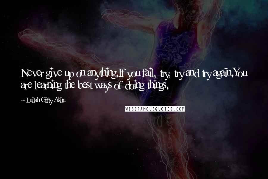 Lailah Gifty Akita Quotes: Never give up on anything.If you fail, try, try and try again.You are learning the best ways of doing things.