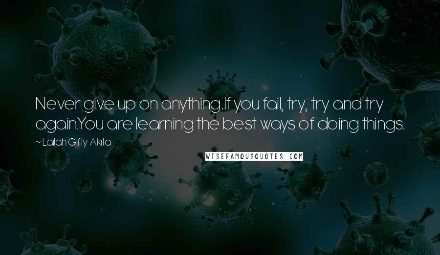 Lailah Gifty Akita Quotes: Never give up on anything.If you fail, try, try and try again.You are learning the best ways of doing things.