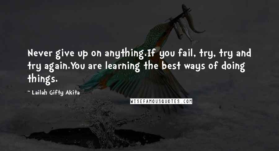 Lailah Gifty Akita Quotes: Never give up on anything.If you fail, try, try and try again.You are learning the best ways of doing things.