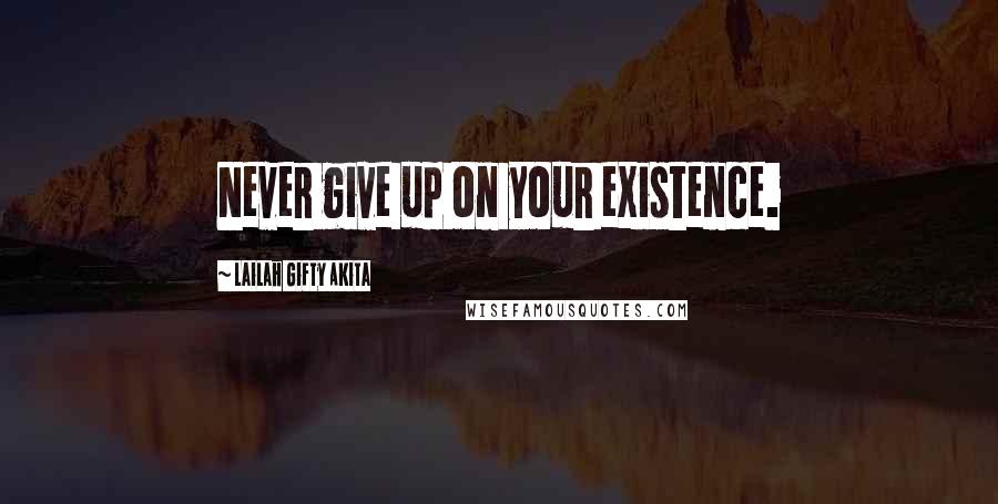 Lailah Gifty Akita Quotes: Never give up on your existence.