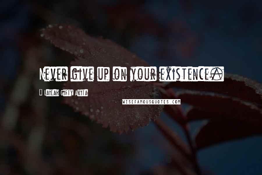 Lailah Gifty Akita Quotes: Never give up on your existence.